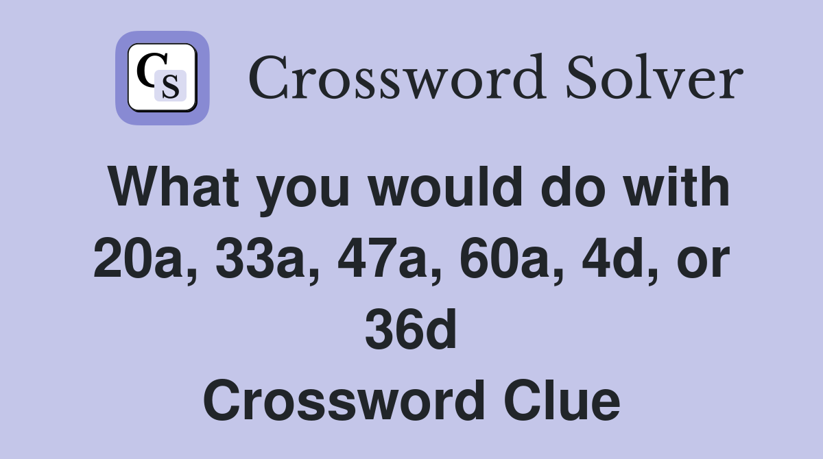 What you would do with 20a, 33a, 47a, 60a, 4d, or 36d Crossword Clue