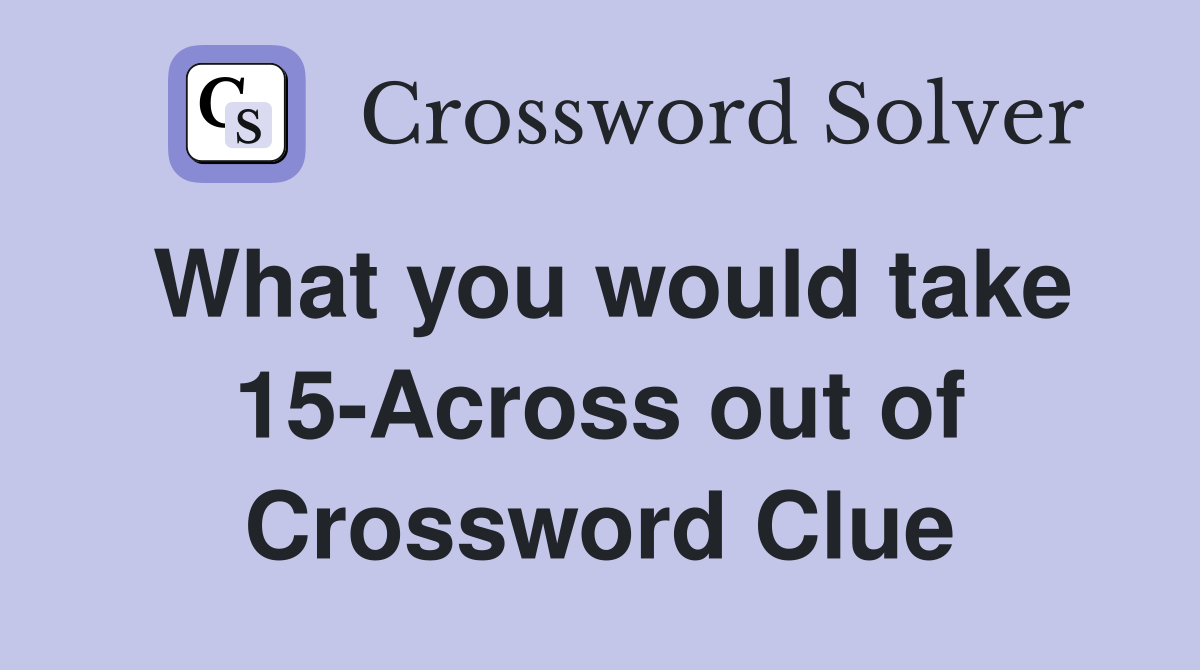 What you would take 15-Across out of Crossword Clue