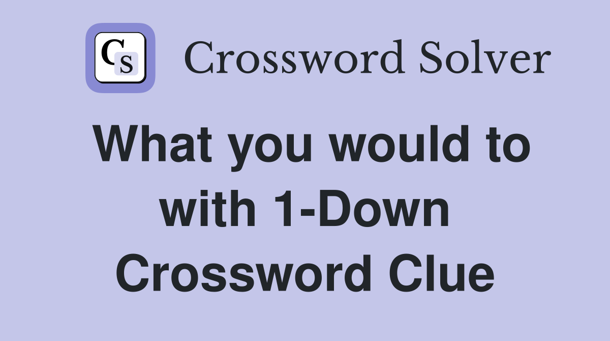What you would to with 1-Down Crossword Clue