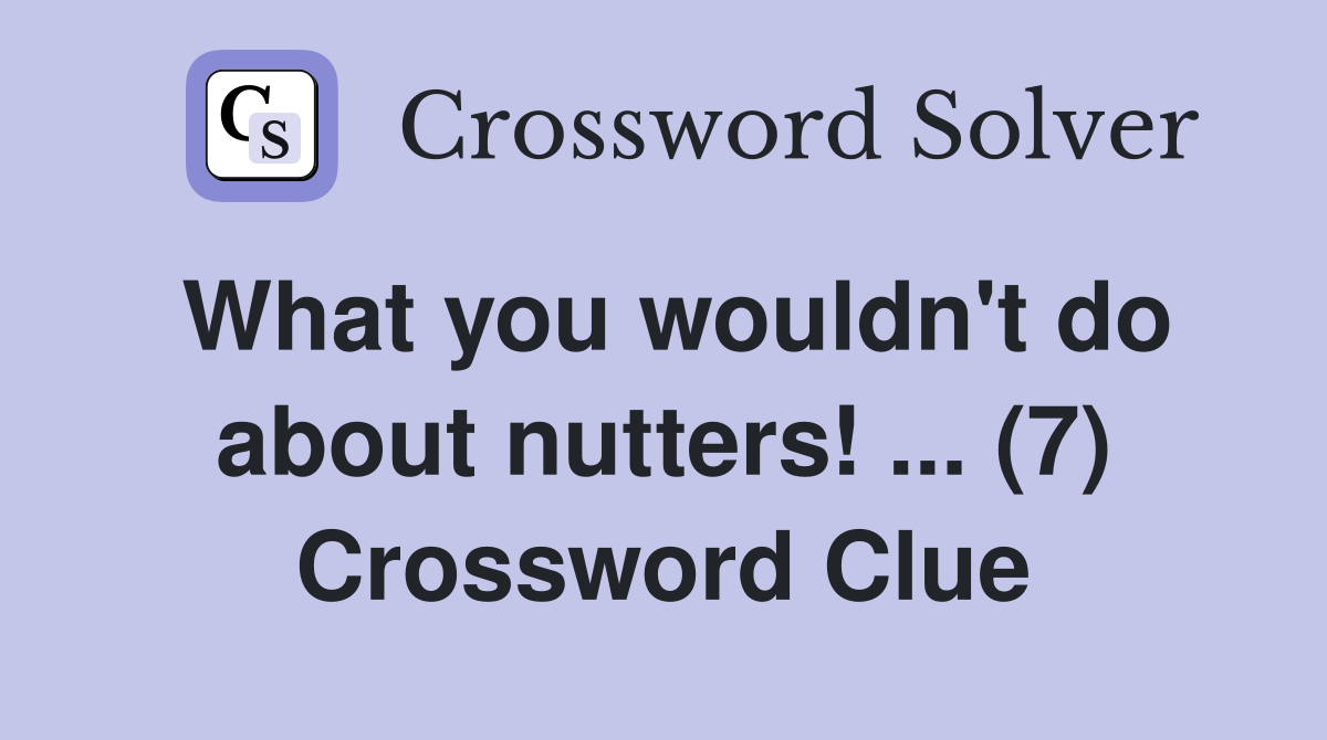 What you wouldn't do about nutters! ... (7) Crossword Clue