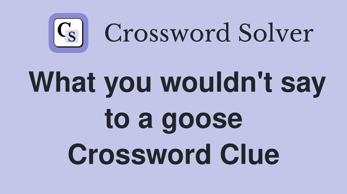 What you wouldn't say to a goose Crossword Clue