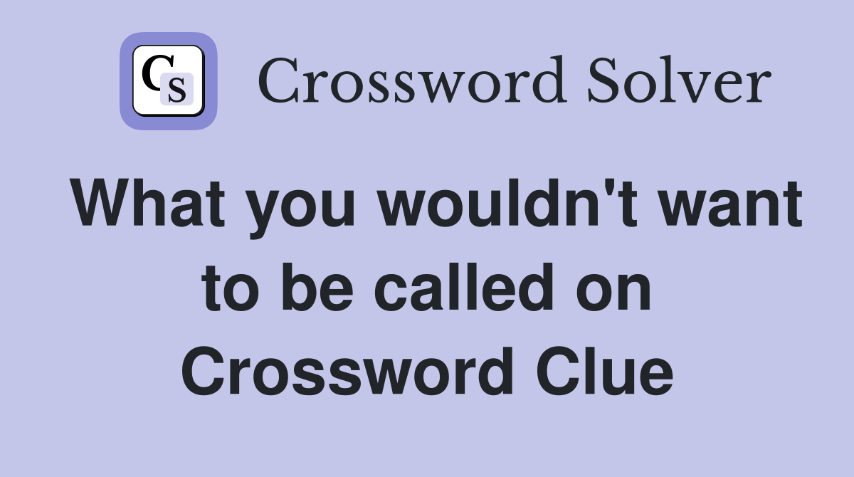 What you wouldn't want to be called on Crossword Clue