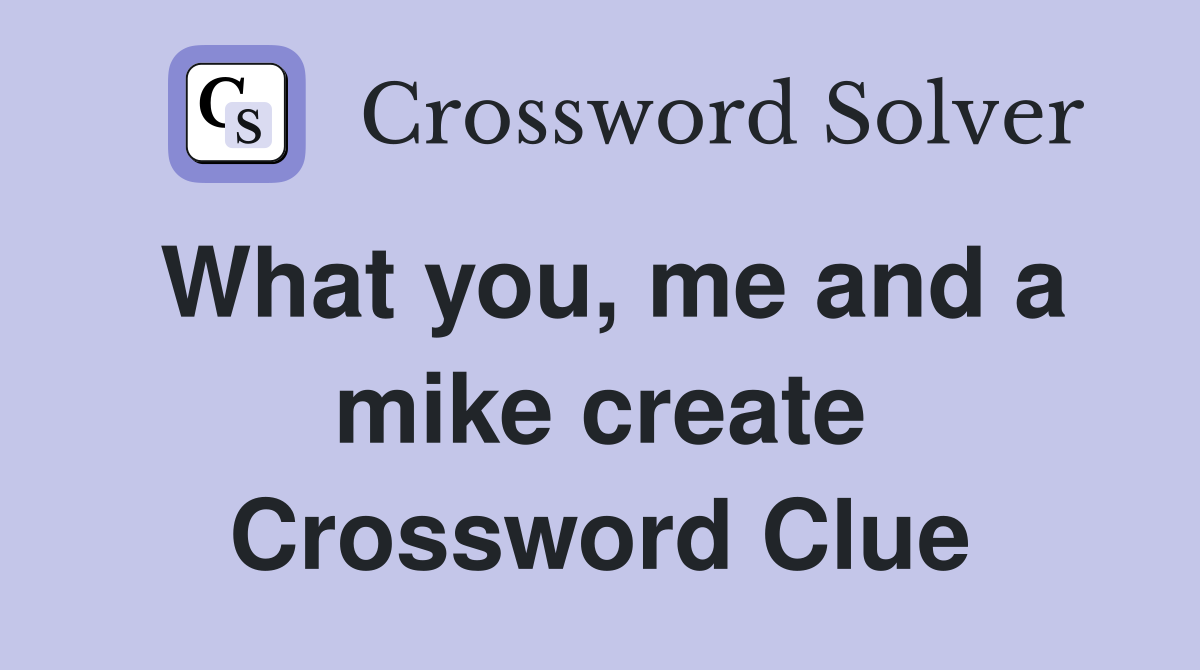 What you, me and a mike create Crossword Clue