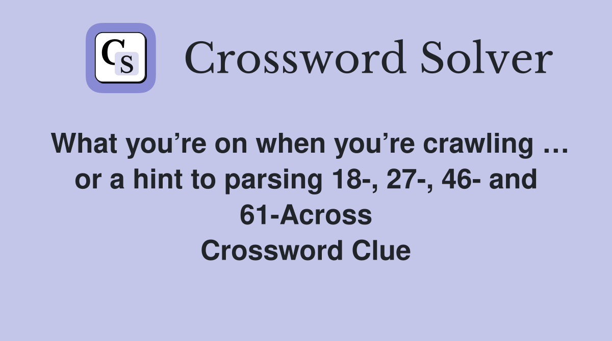 What you’re on when you’re crawling … or a hint to parsing 18-, 27-, 46- and 61-Across Crossword Clue