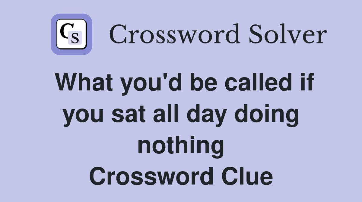 What you'd be called if you sat all day doing nothing Crossword Clue
