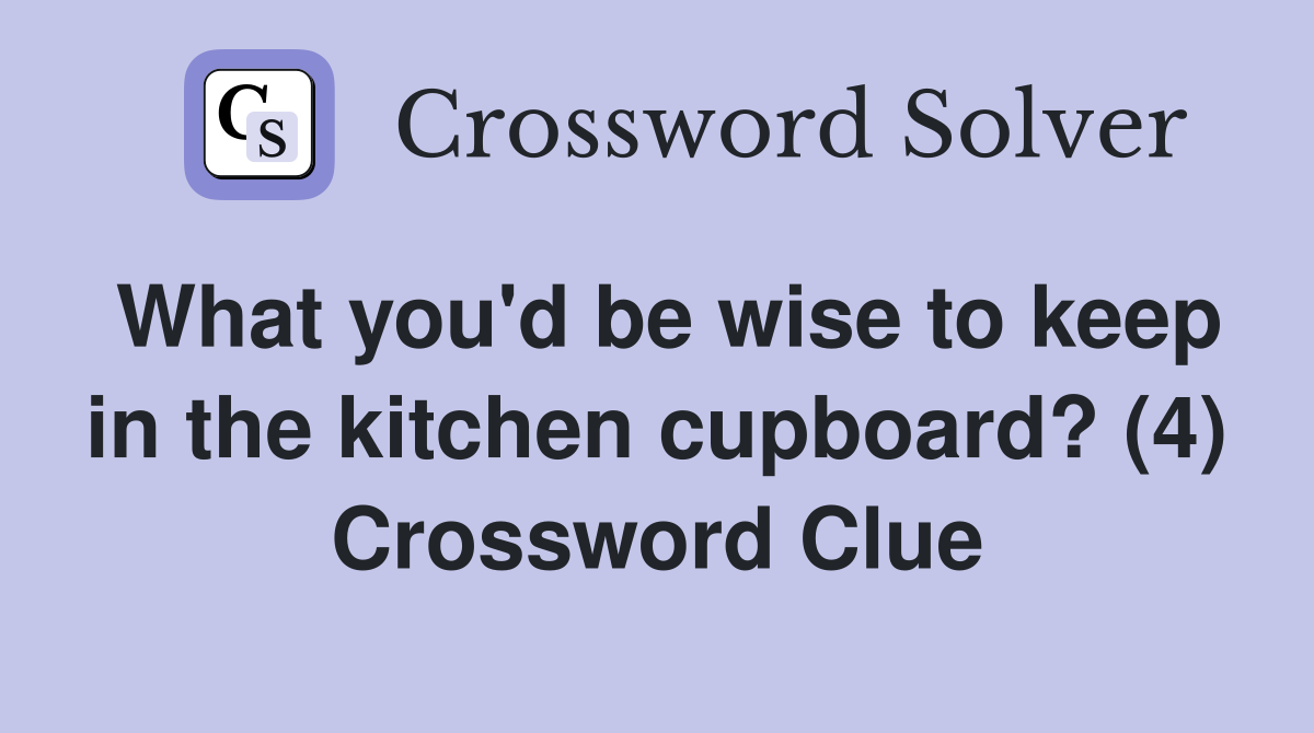 What you'd be wise to keep in the kitchen cupboard? (4) Crossword Clue