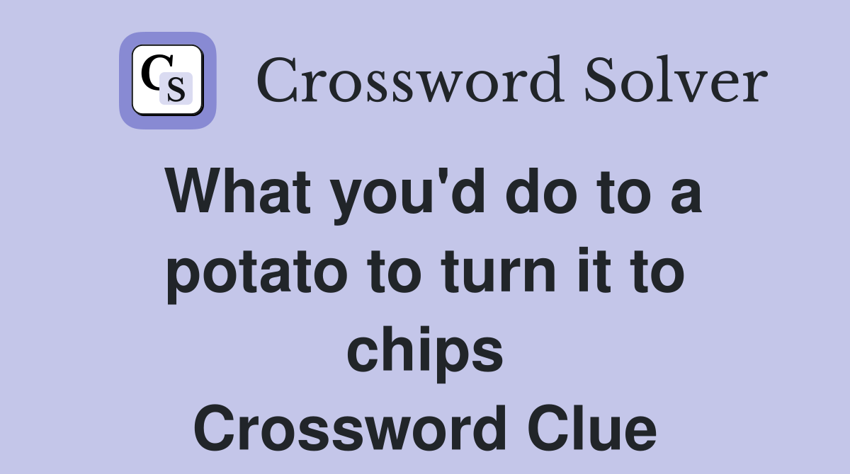 What you'd do to a potato to turn it to chips Crossword Clue