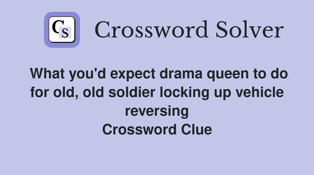 What you'd expect drama queen to do for old, old soldier locking up vehicle reversing Crossword Clue