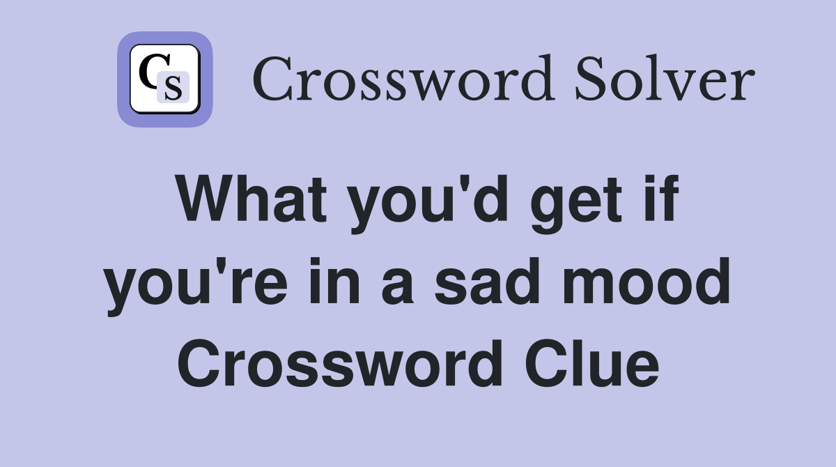 What you'd get if you're in a sad mood Crossword Clue