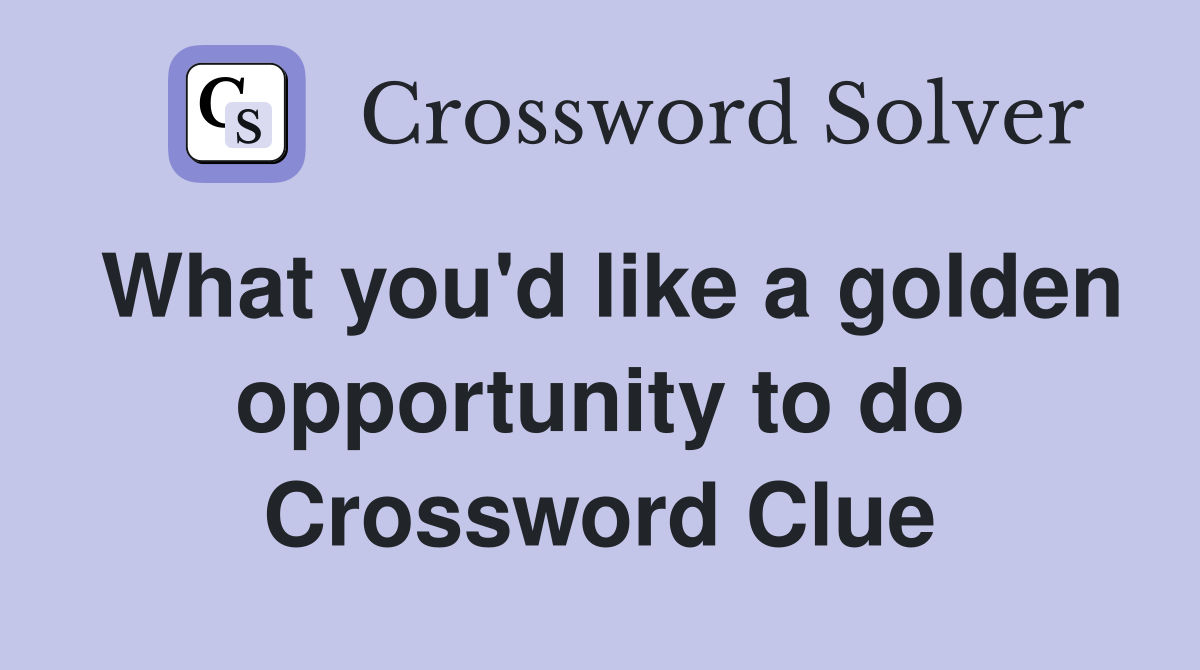 What you'd like a golden opportunity to do Crossword Clue