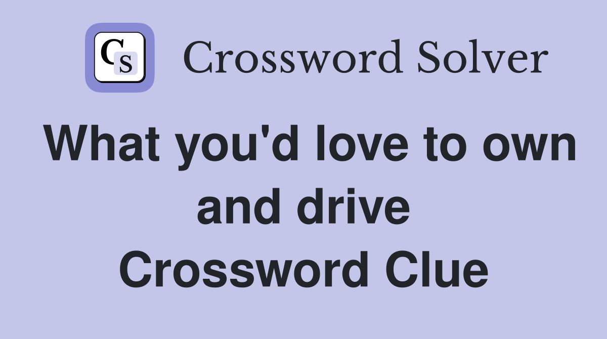 What you'd love to own and drive Crossword Clue
