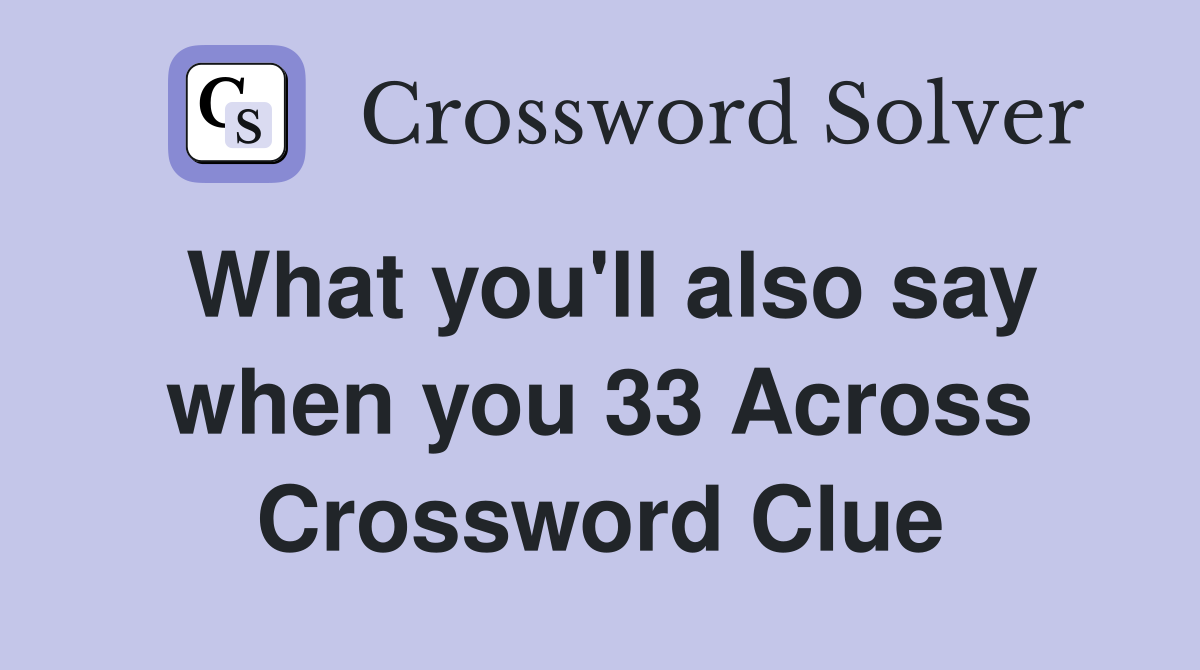 What you'll also say when you 33 Across Crossword Clue