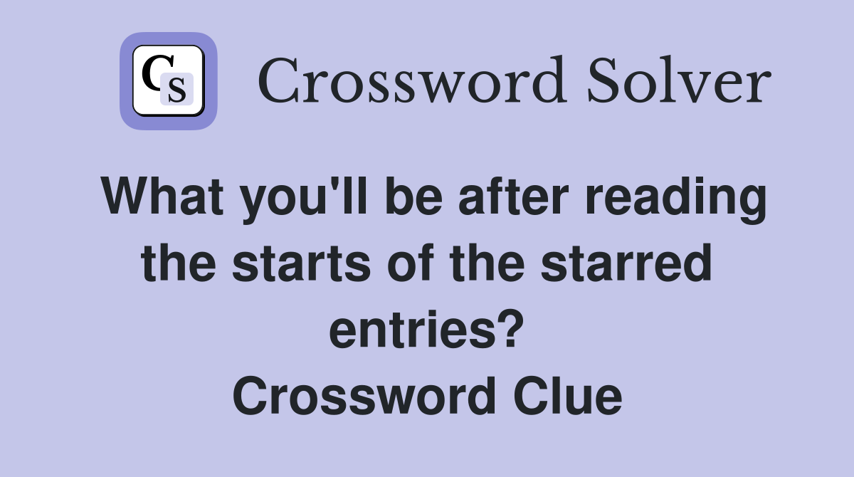What you'll be after reading the starts of the starred entries? Crossword Clue