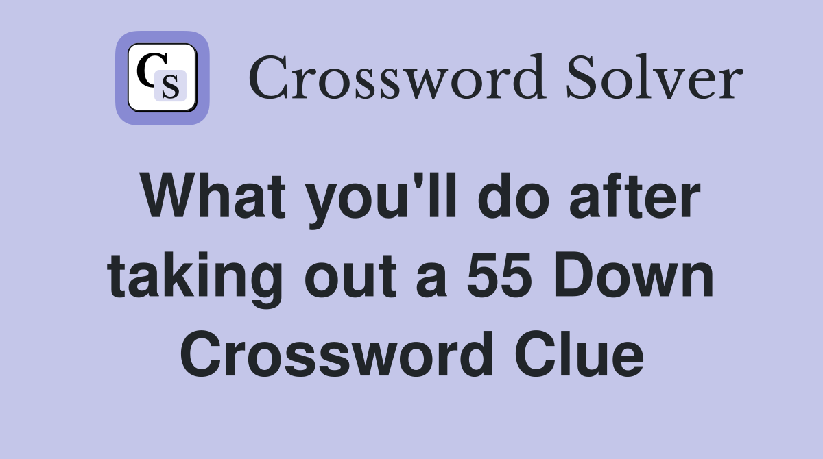 What you'll do after taking out a 55 Down Crossword Clue