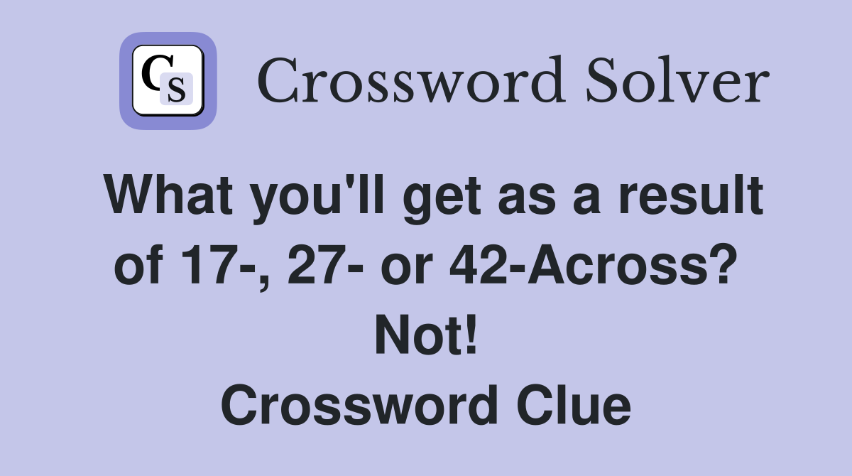 What you'll get as a result of 17-, 27- or 42-Across? Not! Crossword Clue