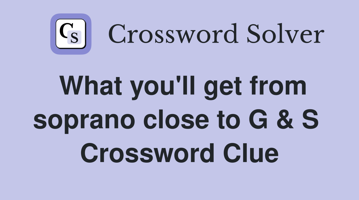 What you'll get from soprano close to G & S  Crossword Clue