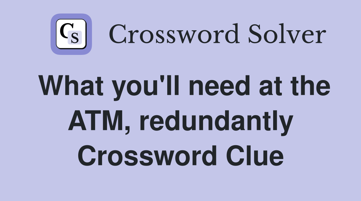 What you'll need at the ATM, redundantly Crossword Clue