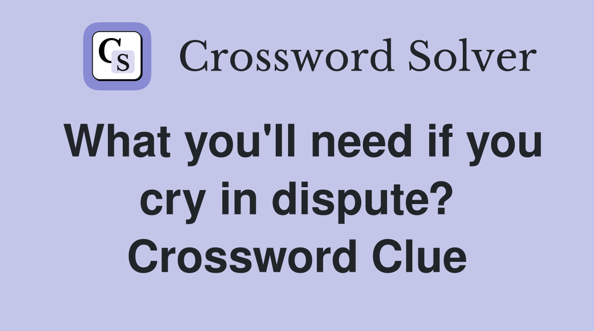 What you'll need if you cry in dispute? Crossword Clue