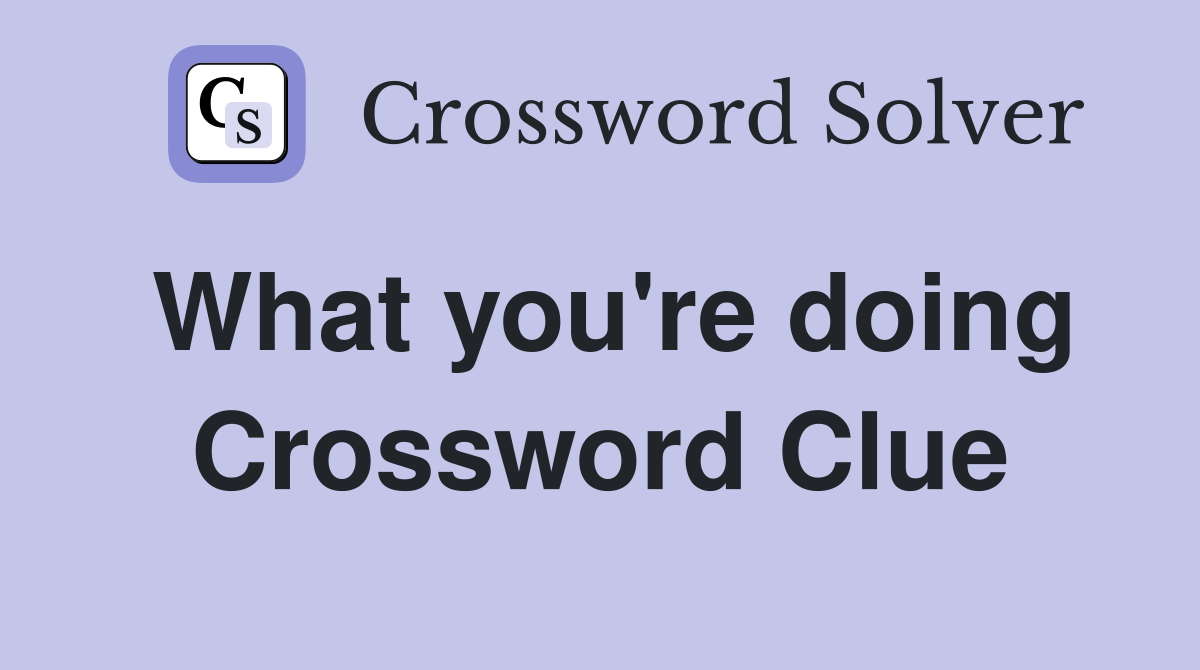 What you're doing Crossword Clue