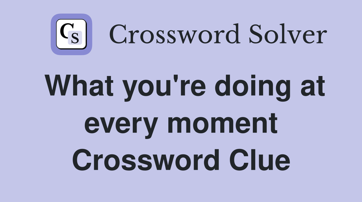 What you're doing at every moment Crossword Clue