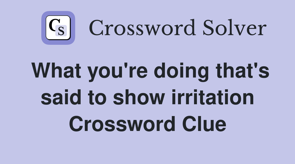 What you're doing that's said to show irritation Crossword Clue