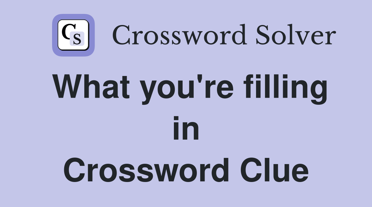 What you're filling in Crossword Clue