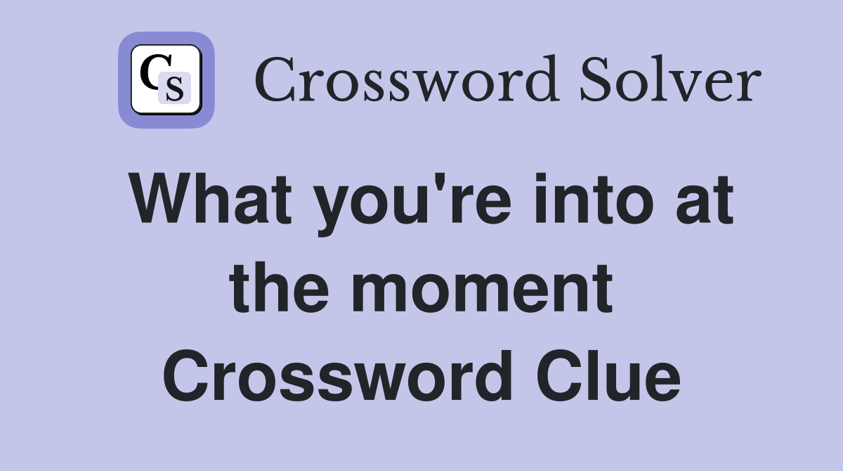 What you're into at the moment Crossword Clue