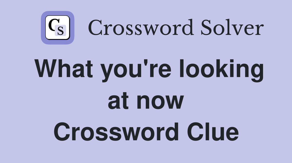 What you're looking at now Crossword Clue