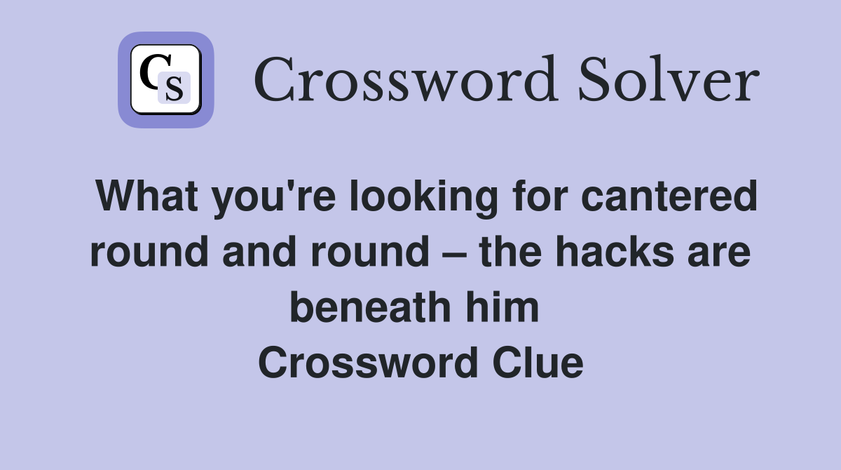 What you're looking for cantered round and round – the hacks are beneath him  Crossword Clue
