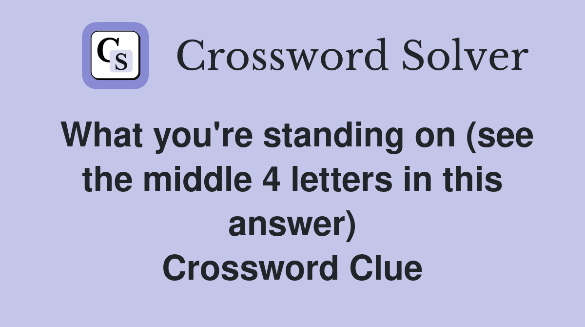What you're standing on (see the middle 4 letters in this answer) Crossword Clue