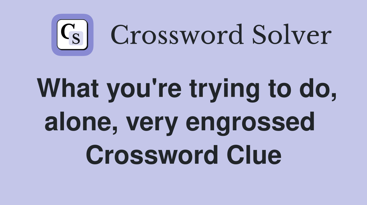 What you're trying to do, alone, very engrossed  Crossword Clue