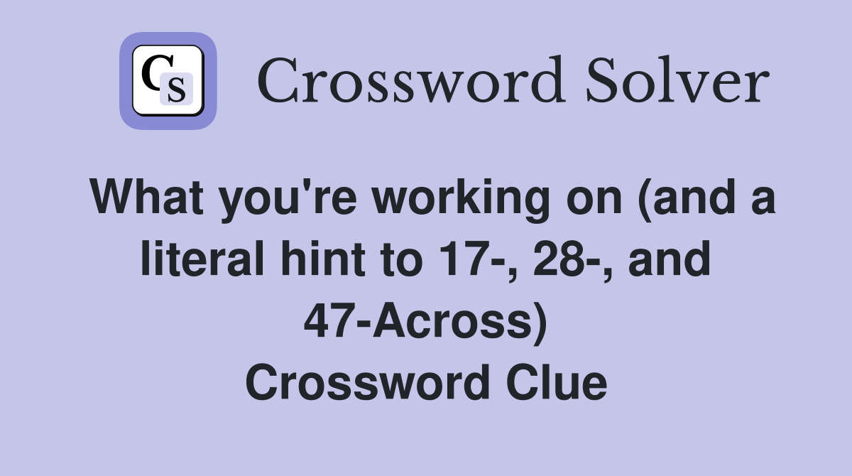 What you're working on (and a literal hint to 17-, 28-, and 47-Across) Crossword Clue