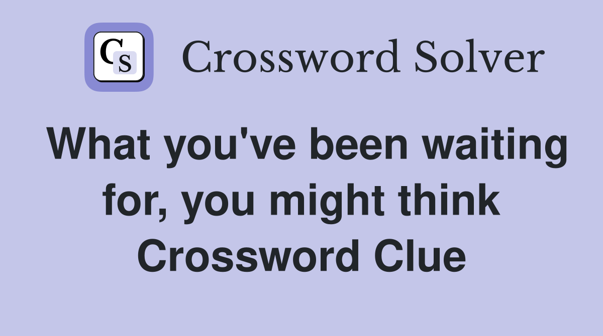 What you've been waiting for, you might think Crossword Clue