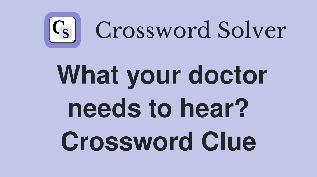 What your doctor needs to hear? Crossword Clue