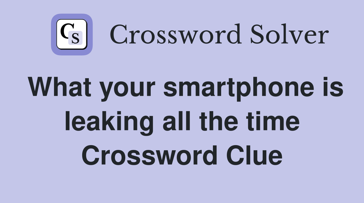 What your smartphone is leaking all the time Crossword Clue