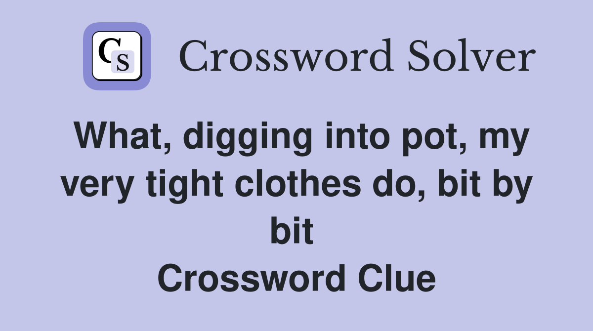 What, digging into pot, my very tight clothes do, bit by bit  Crossword Clue