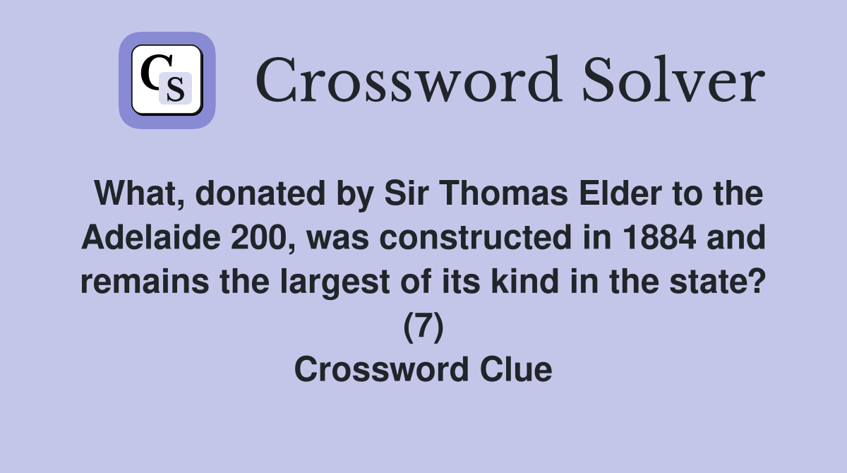What, donated by Sir Thomas Elder to the Adelaide 200, was constructed in 1884 and remains the largest of its kind in the state? (7) Crossword Clue