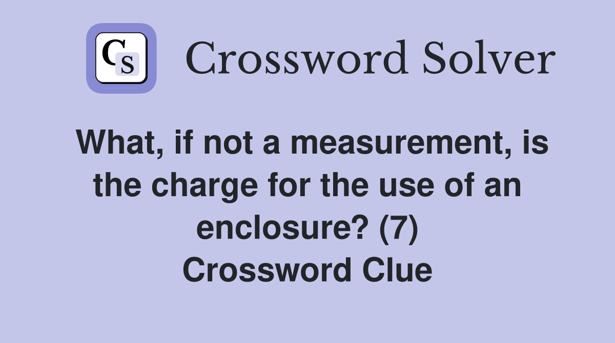 What, if not a measurement, is the charge for the use of an enclosure? (7) Crossword Clue