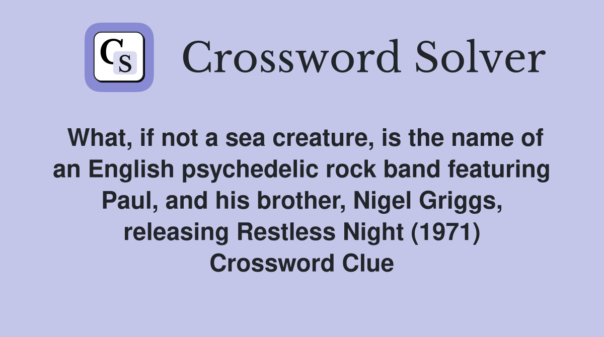 What, if not a sea creature, is the name of an English psychedelic rock band featuring Paul, and his brother, Nigel Griggs, releasing Restless Night (1971) Crossword Clue