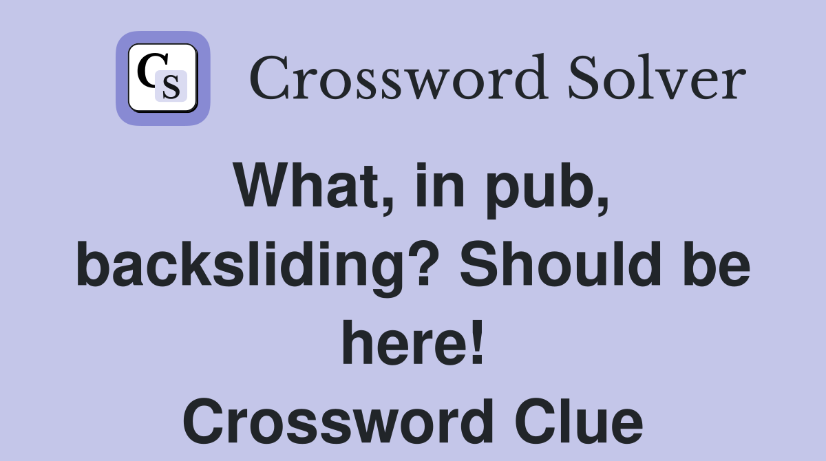 What, in pub, backsliding? Should be here! Crossword Clue
