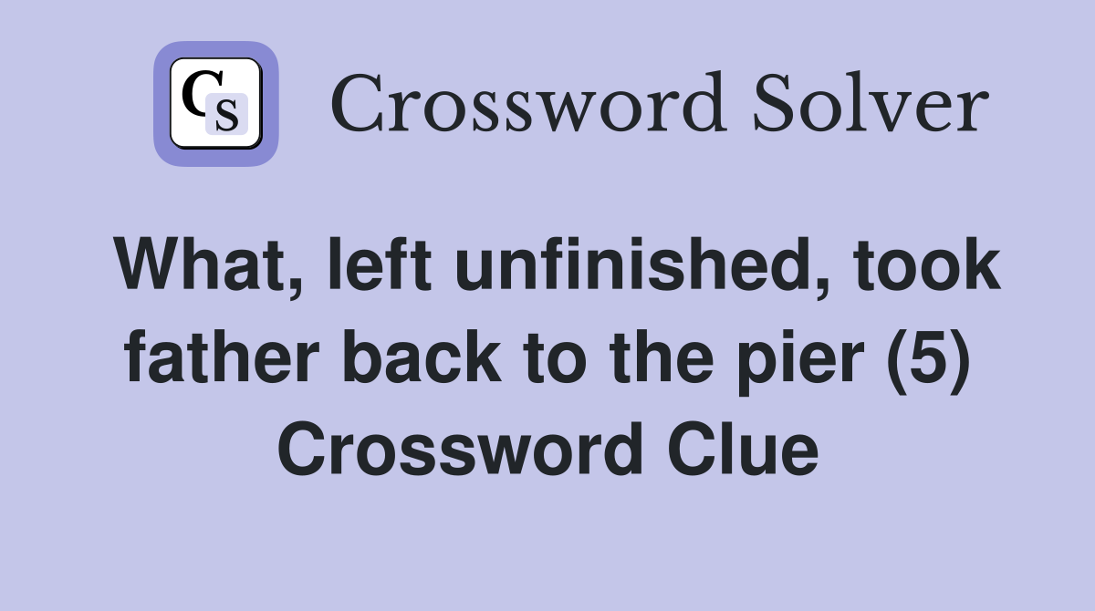 What, left unfinished, took father back to the pier (5) Crossword Clue