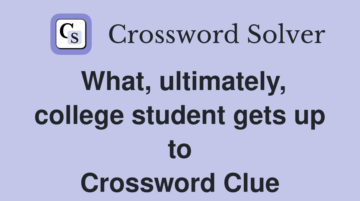 What, ultimately, college student gets up to Crossword Clue