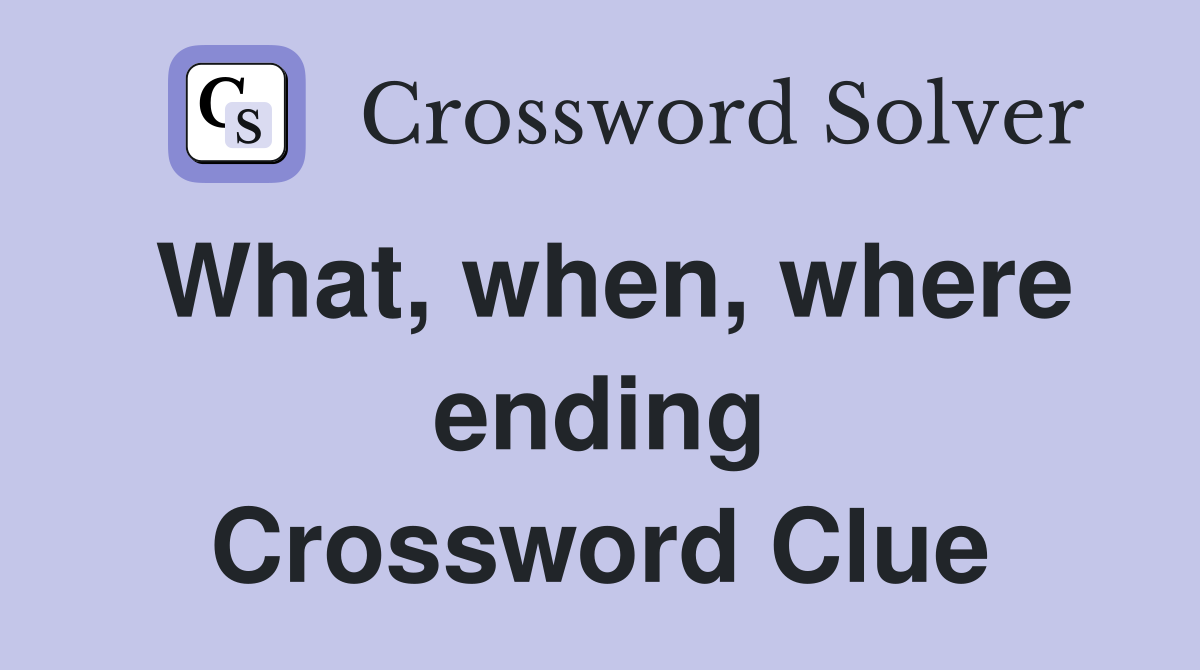 What, when, where ending Crossword Clue