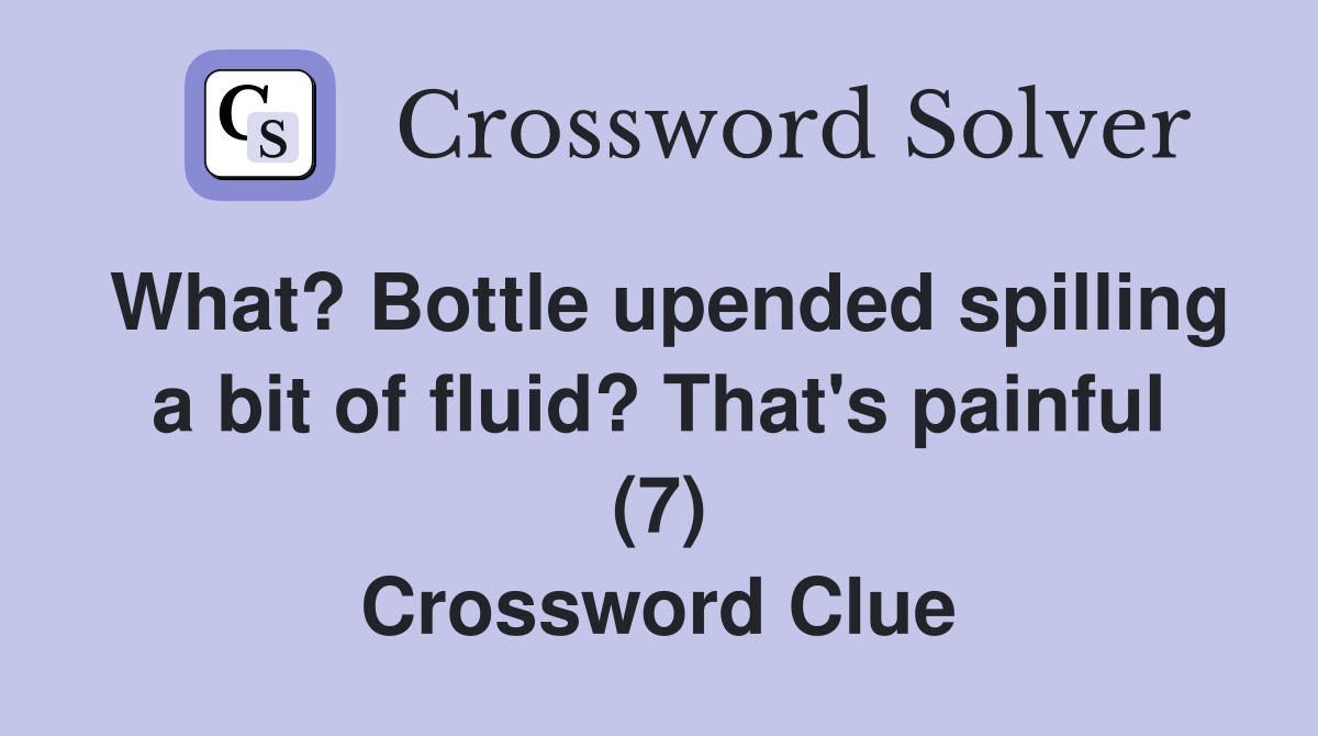 What? Bottle upended spilling a bit of fluid? That's painful (7) Crossword Clue