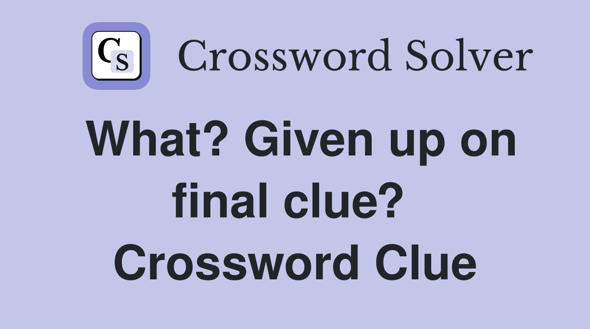 What? Given up on final clue?  Crossword Clue