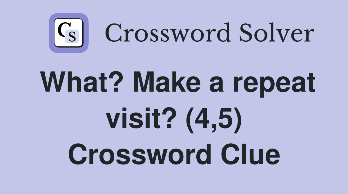 What? Make a repeat visit? (4,5) Crossword Clue