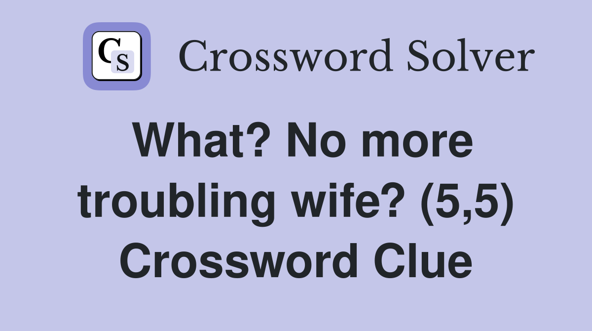 What? No more troubling wife? (5,5) Crossword Clue