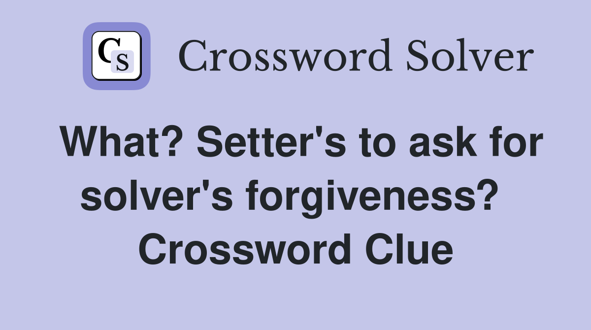 What? Setter's to ask for solver's forgiveness?  Crossword Clue