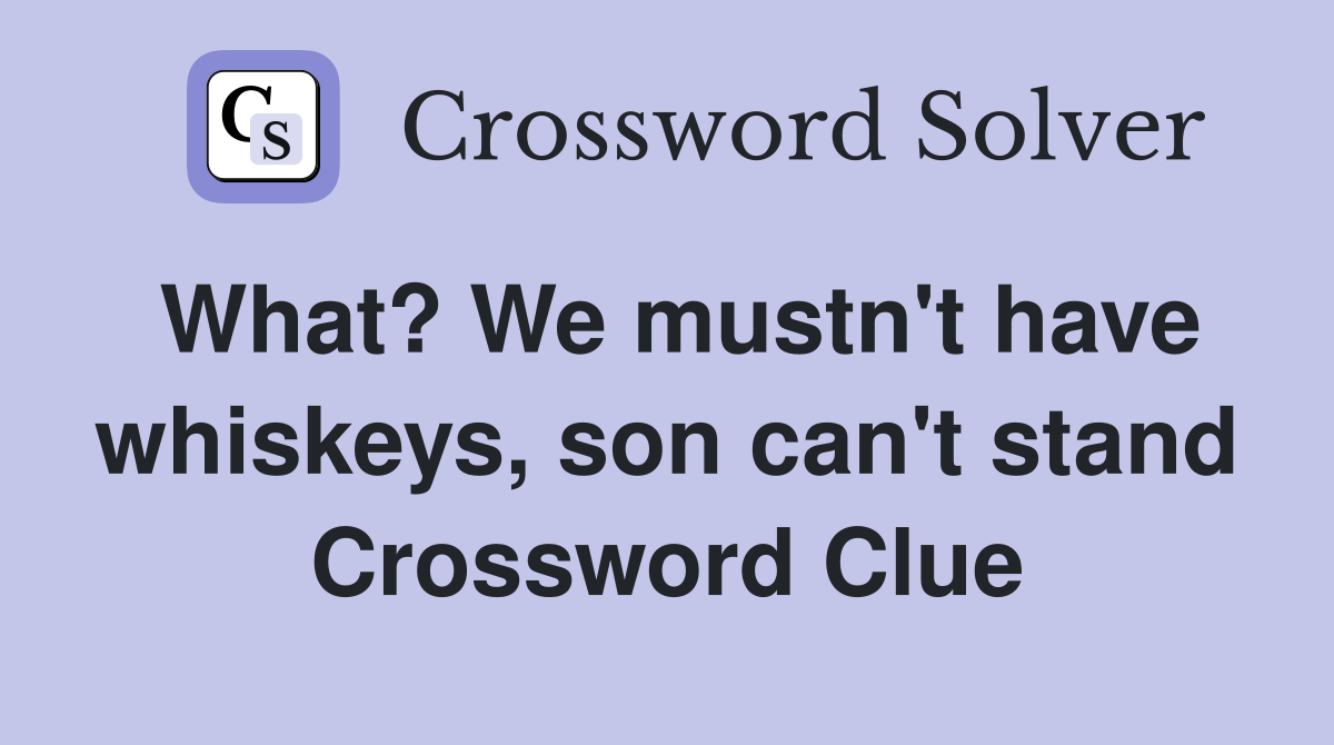 What? We mustn't have whiskeys, son can't stand Crossword Clue