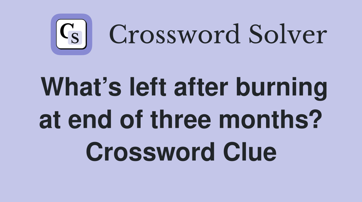 What’s left after burning at end of three months? Crossword Clue